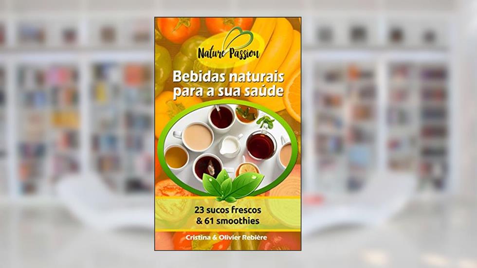 Bebidas naturais para a sua saúde: 23 sucos frescos & 61 smoothies (Nature Passion Livro 0), do autor Cristina Rebière; Olivier Rebière