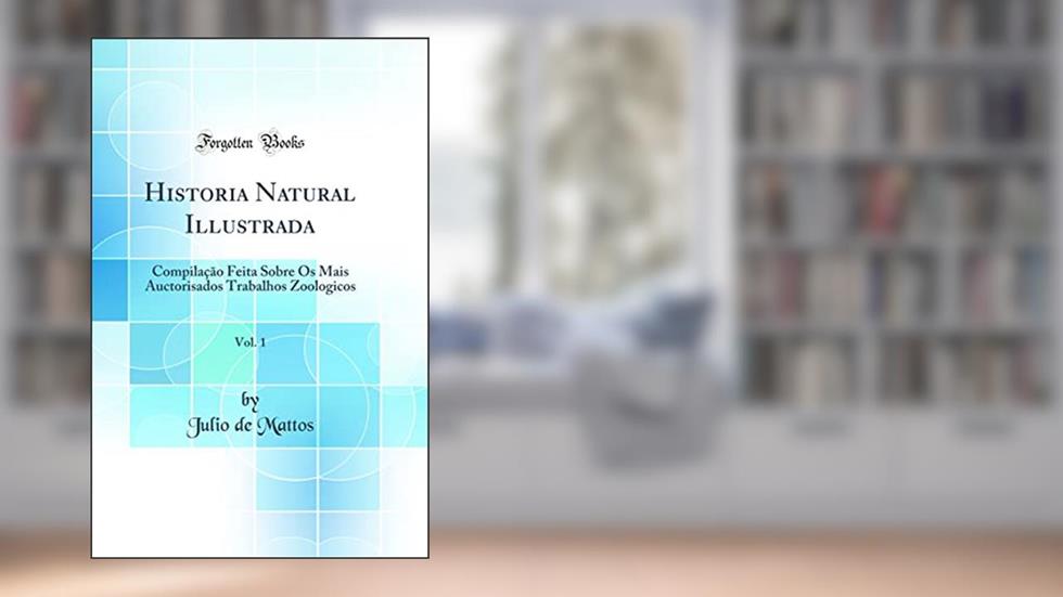 Historia Natural Illustrada, Vol. 1: Compilação Feita Sobre Os Mais Auctorisados Trabalhos Zoologicos (Classic Reprint), do autor Julio de Mattos