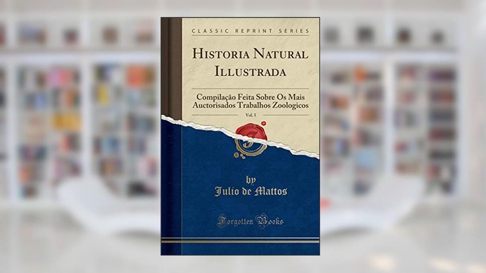 Historia Natural Illustrada, Vol. 5: Compilação Feita Sobre Os Mais Auctorisados Trabalhos Zoologicos (Classic Reprint), do autor Julio de Mattos