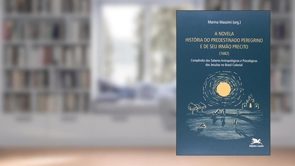 A novela "História do predestinado peregrino e de seu irmão Precito" (1682) - Compêndio dos saberes antropológicos e psicológicos dos jesuítsas no Brasil colonial, do autor Marina Massimi