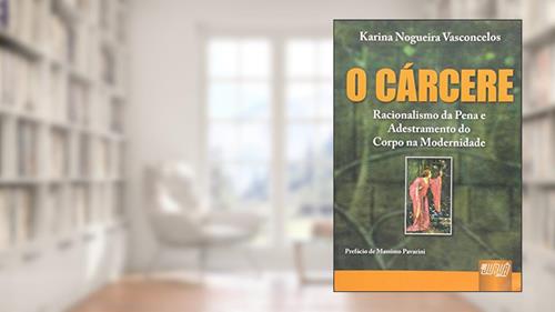 Capa de Cárcere, O - Racionalismo da Pena e Adestramento do Corpo na Modernidade - Prefácio de Massimo Pavarini, do autor Karina Nogueira Vasconcelos