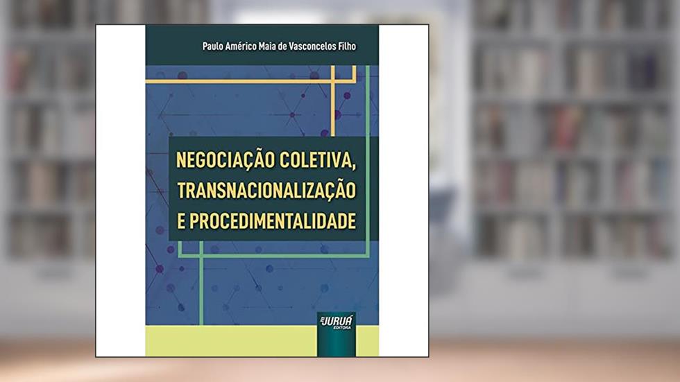 Negociação Coletiva, Transnacionalização e Procedimentalidade, do autor Paulo Américo Maia de Vasconcelos Filho
