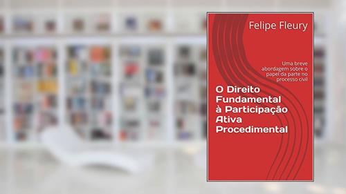 Capa de O Direito Fundamental à Participação Ativa Procedimental: Uma breve abordagem sobre o papel da parte no processo civil, do autor Felipe Fleury