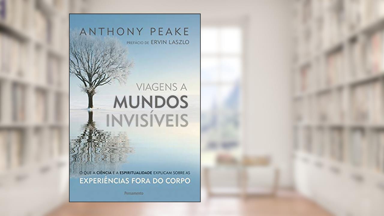 Viagens a Mundos Invisíveis: o que a Ciência e a Espiritualidade Explicam Sobre as Experiências Fora do Corpo, do autor Anthony Peake