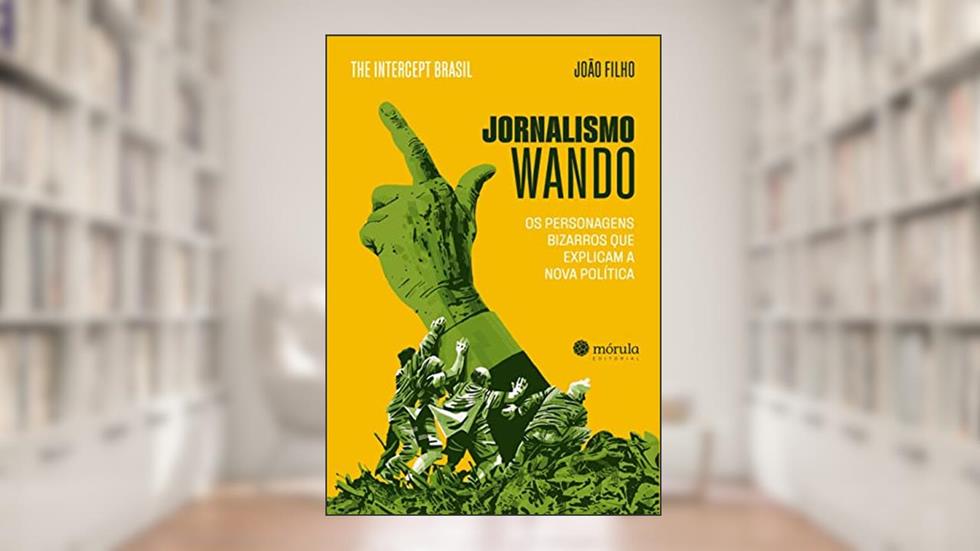 Jornalismo Wando: os Personagens Bizarros que Explicam a Nova Política, do autor João Filho; The Intercept Brasil