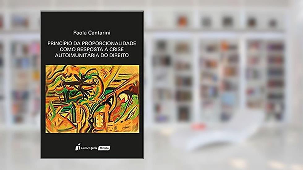 Princípio da Proporcionalidade Como Reposta à Crise Autoimunitária do Direito - 2017, do autor Paola Cantarini