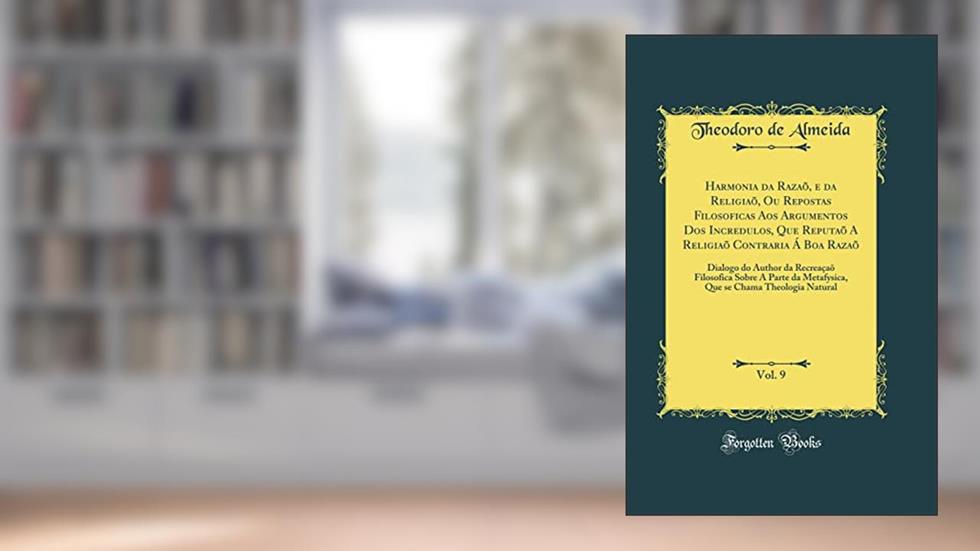 Harmonia da Razaõ, e da Religiaõ, Ou Repostas Filosoficas Aos Argumentos Dos Incredulos, Que Reputaõ A Religiaõ Contraria Á Boa Razaõ, Vol. 9: Dialogo do Author da Recreaçaõ Filosofica Sobre A, do autor Theodoro de Almeida
