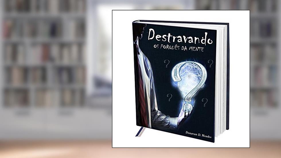 Destravando os Porquês da Mente : COMO IDENTIFICAR A CAUSA DE TANTOS PORQUÊS, SEM NENHUMA REPOSTA., do autor Donavan Diego Mendes