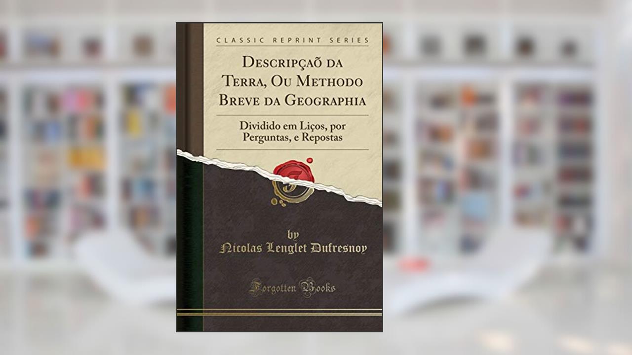 Descripçaõ da Terra, Ou Methodo Breve da Geographia: Dividido em Liços, por Perguntas, e Repostas (Classic Reprint), do autor Nicolas Lenglet Dufresnoy