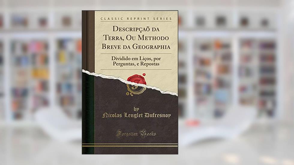 Descripçaõ da Terra, Ou Methodo Breve da Geographia: Dividido em Liços, por Perguntas, e Repostas (Classic Reprint), do autor Nicolas Lenglet Dufresnoy