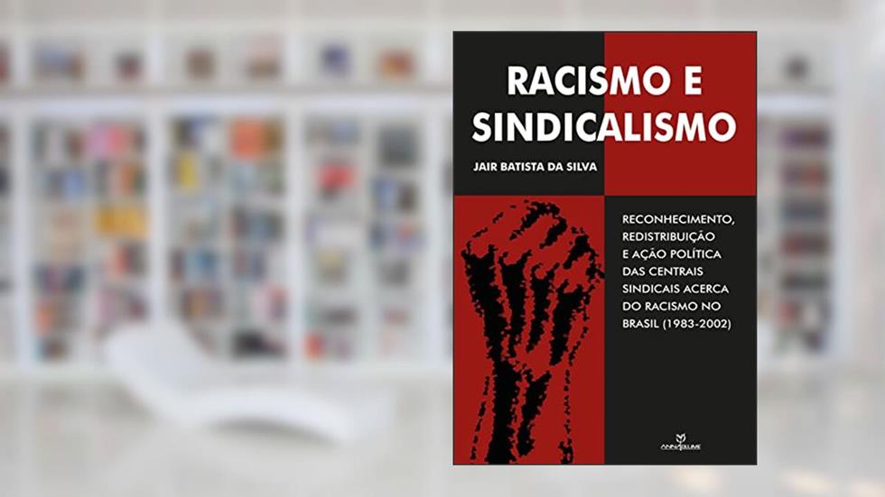 Racismo e Sindicalismo. Reconhecimento, Redistribuição e Ação Política das Centrais Sindicais Acerca do Racismo no Brasil, do autor Jair Batista da Silva