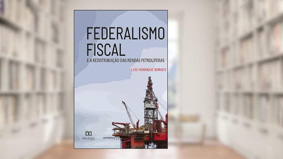 Federalismo fiscal: e a redistribuição das rendas petrolíferas, do autor Luis Henrique Borges
