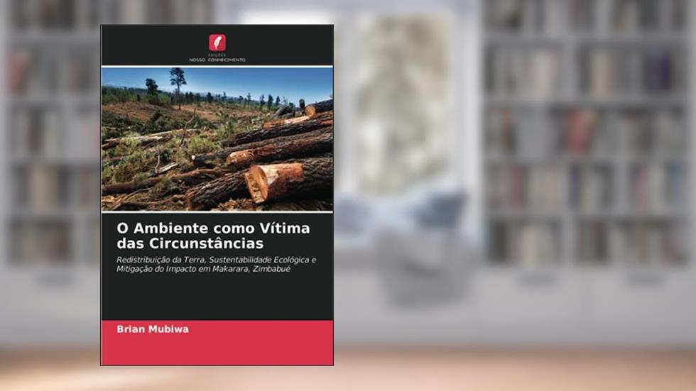 O Ambiente como Vítima das Circunstâncias: Redistribuição da Terra, Sustentabilidade Ecológica e Mitigação do Impacto em Makarara, Zimbabué, do autor Brian Mubiwa