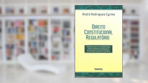 Capa de Direito Constitucional Regulatório: Elementos Para uma Interpretação Institucionalmente Adequada da Constituição Econômica Brasileira, do autor André Rodrigues Cyrino