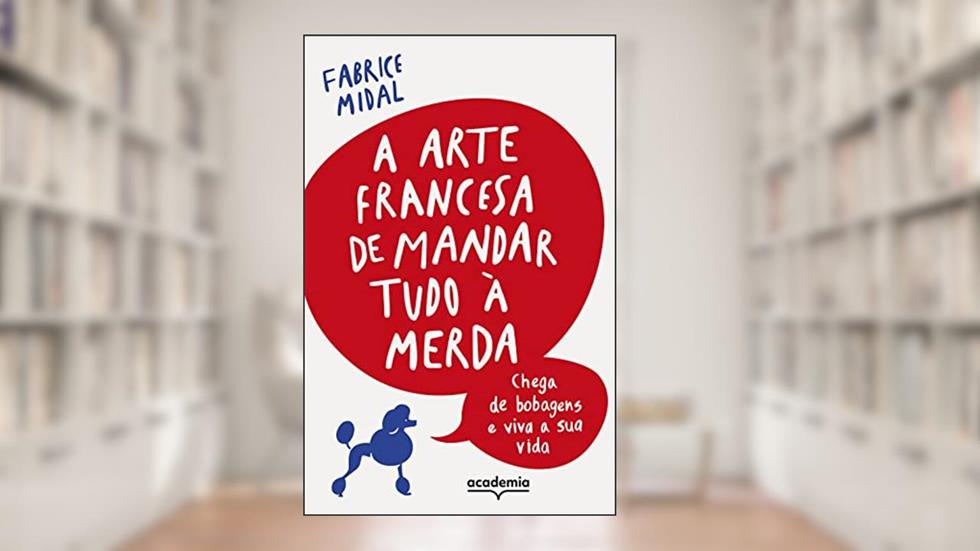 A arte francesa de mandar tudo à merda: Chega de bobagens e viva a sua vida, do autor Fabrice Midal