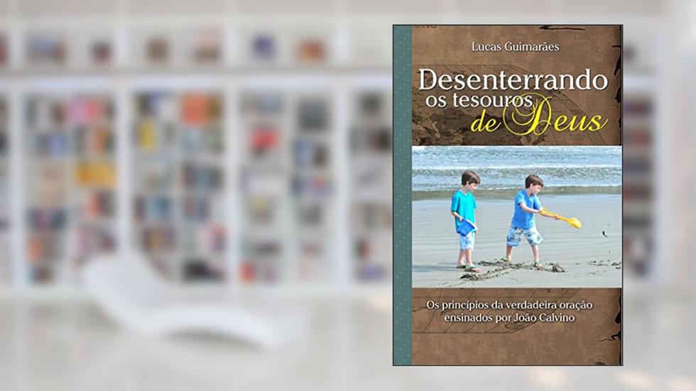 Desenterrando os tesouros de Deus: Os princípios da verdadeira oração ensinados por João Calvino (Calvino21 Livro 6), do autor José Antônio Lucas Guimarães