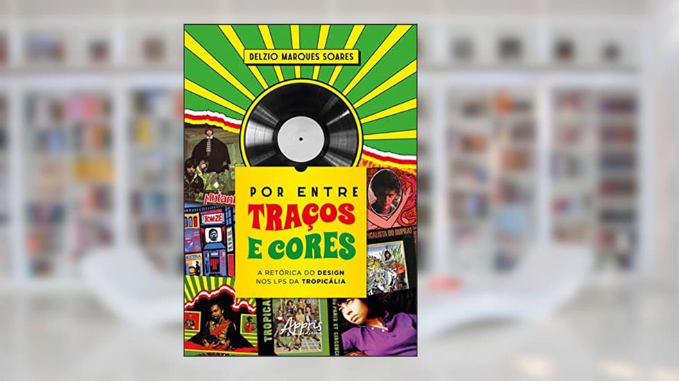 Por entre Traços e Cores: A Retórica do Design nos LPS da Tropicália, do autor Delzio Marques Soares