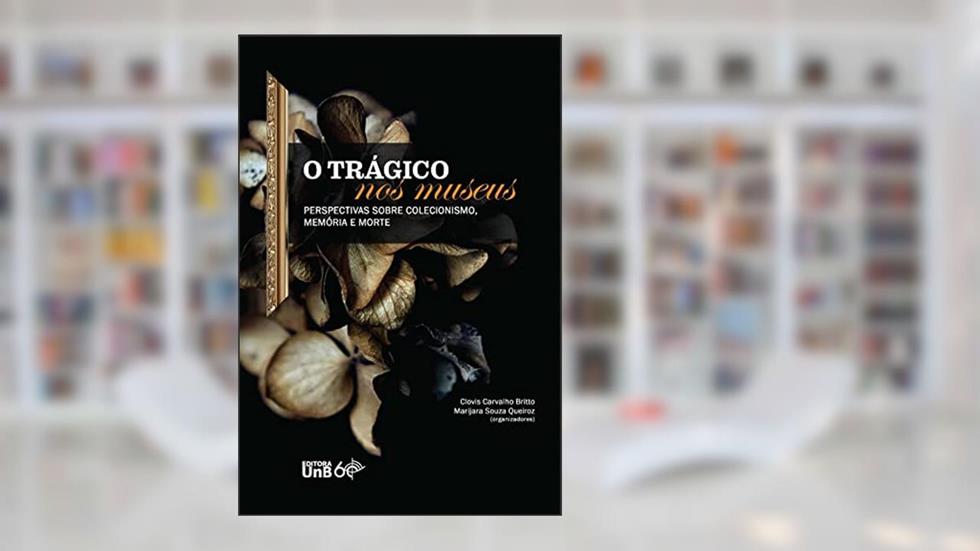 O trágico nos museus: perspectivas sobre colecionismo, memória e morte, do autor Clovis Carvalho Britto; Marijara Souza Queiroz