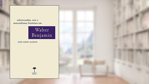 Capa de Colecionador, arte e materialismo histórico em Walter Benjamin, do autor João Lopes Rampim
