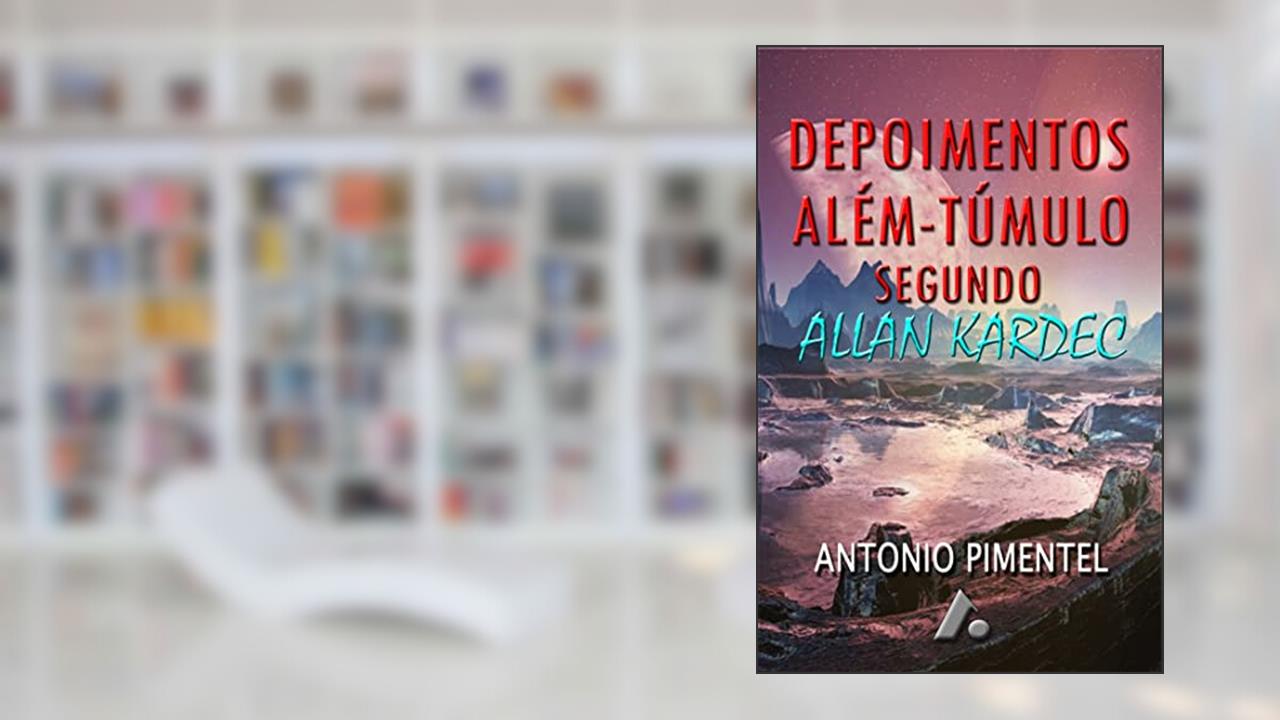 DEPOIMENTOS DE ALÉM-TÚMULO SEGUNDO ALLAN KARDEC, do autor ANTONIO PIMENTEL
