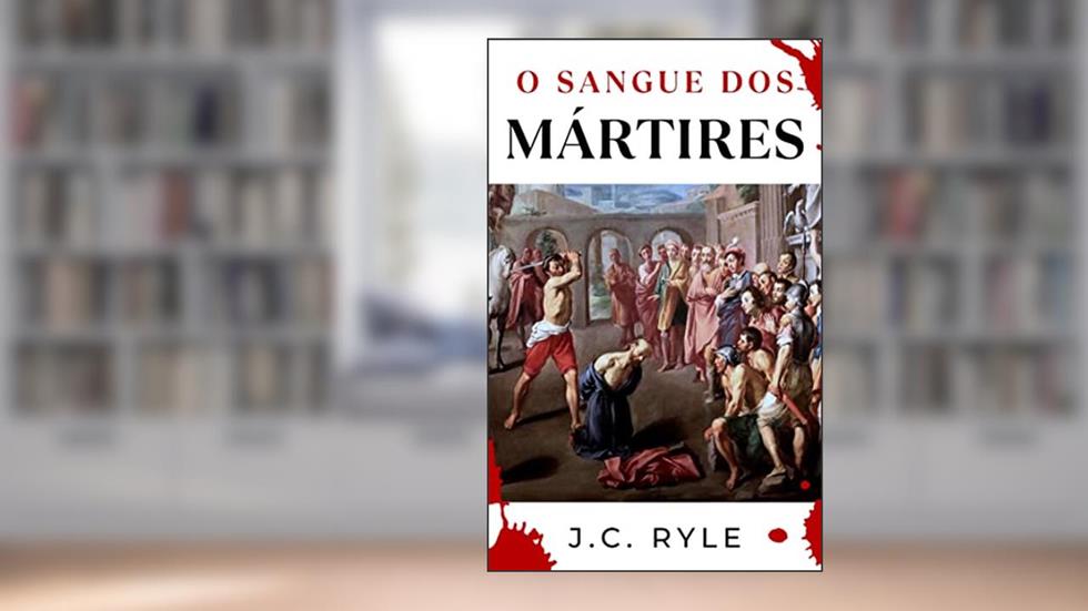 O Sangue dos Mártires, do autor J.C. Ryle