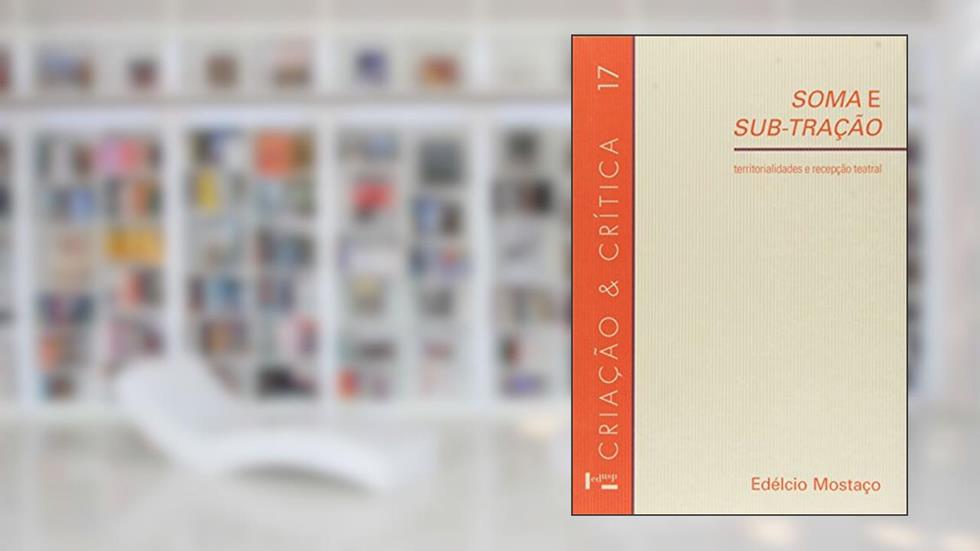 Soma e Sub-Tração. Territorialidade e Recepção Teatral - Volume 17. Coleção Criação e Crítica, do autor Edélcio Mostaço