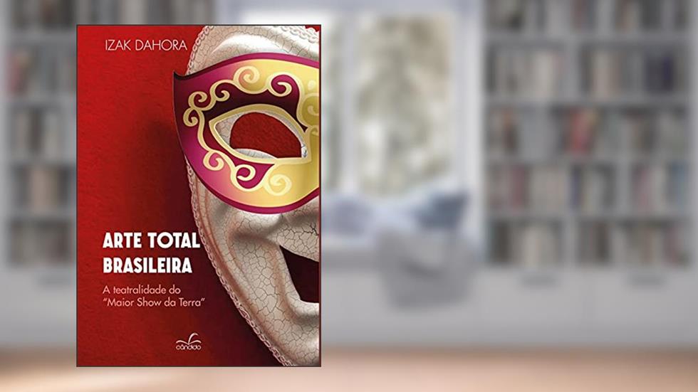 Arte Total Brasilera: a Teatralidade do Maior Show da Terra, do autor Izak Dahora