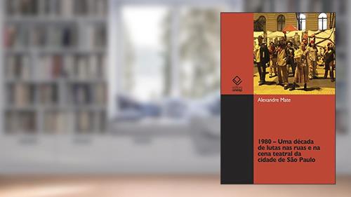 Capa de 1980 - Uma década de lutas nas ruas e na cena teatral da cidade de São Paulo, do autor Alexandre Mate