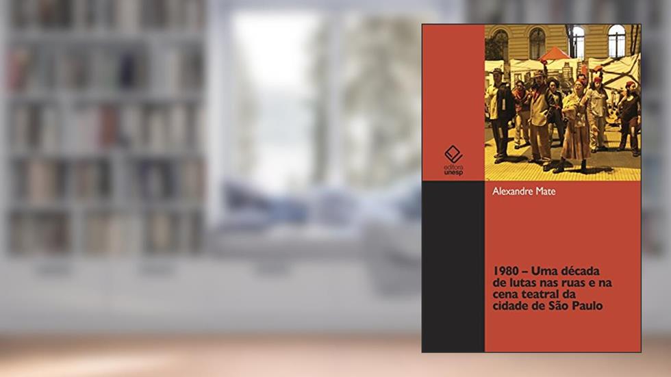 1980 - Uma década de lutas nas ruas e na cena teatral da cidade de São Paulo, do autor Alexandre Mate