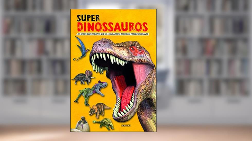Super Dinossauros - Os Seres Mais Ferozes Que Já Habitaram a Terra em Tamanho Gigante: Os Seres Mais Ferozes Que Já Habitaram a Terra em Tamanho Gigante, do autor LIBSA