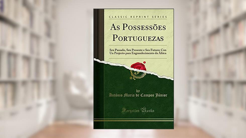 As Possessões Portuguezas: Seu Passado, Seu Presente e Seu Futuro; Con Un Projecto para Engrandecimento da Africa (Classic Reprint), do autor António Maria de Campos Júnior