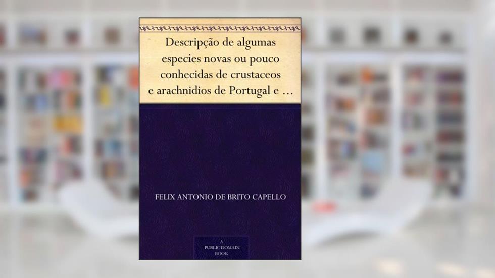 Descripção de algumas especies novas ou pouco conhecidas de crustaceos e arachnidios de Portugal e possessões, do autor Felix Antonio de Brito Capello