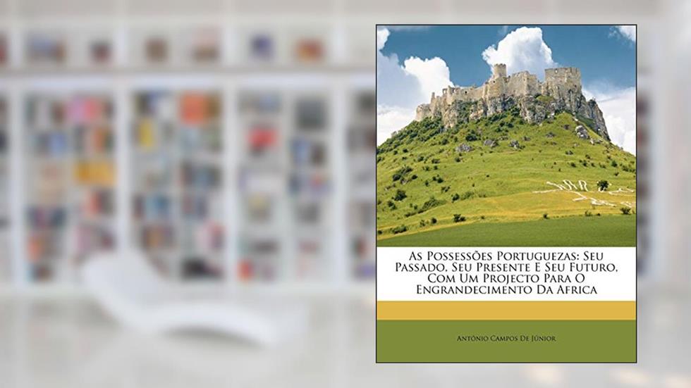 As Possessoes Portuguezas: Seu Passado, Seu Presente E Seu Futuro, Com Um Projecto Para O Engrandecimento Da Africa, do autor Antnio Campos De Jnior; Antonio Campos De Junior