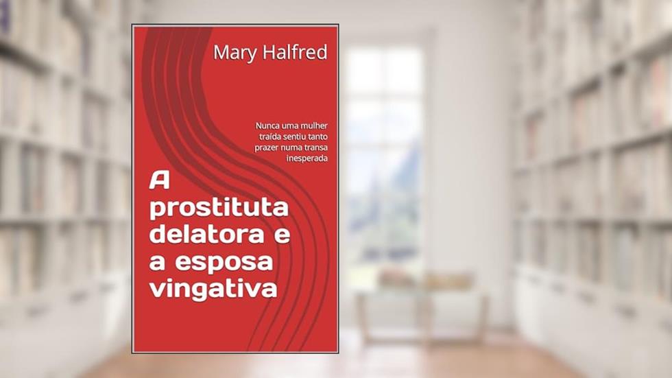 A prostituta delatora e a esposa vingativa: Nunca uma mulher traída sentiu tanto prazer numa transa inesperada, do autor Mary Hafred