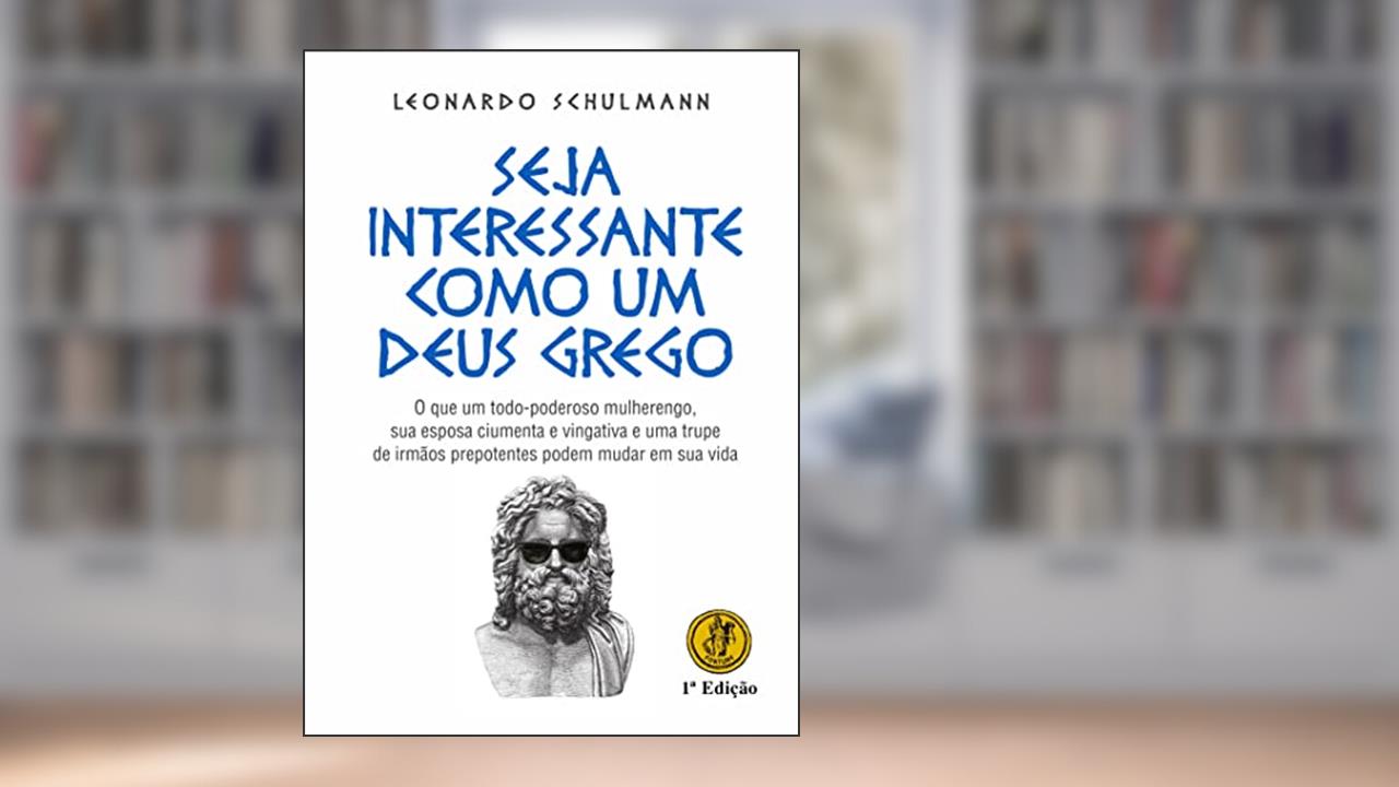 SEJA INTERESSANTE COMO UM DEUS GREGO: O que um todo-poderoso mulherengo, sua esposa ciumenta e vingativa e uma trupe de irmãos prepotentes podem mudar em sua vida, do autor LEONARDO SCHULMANN