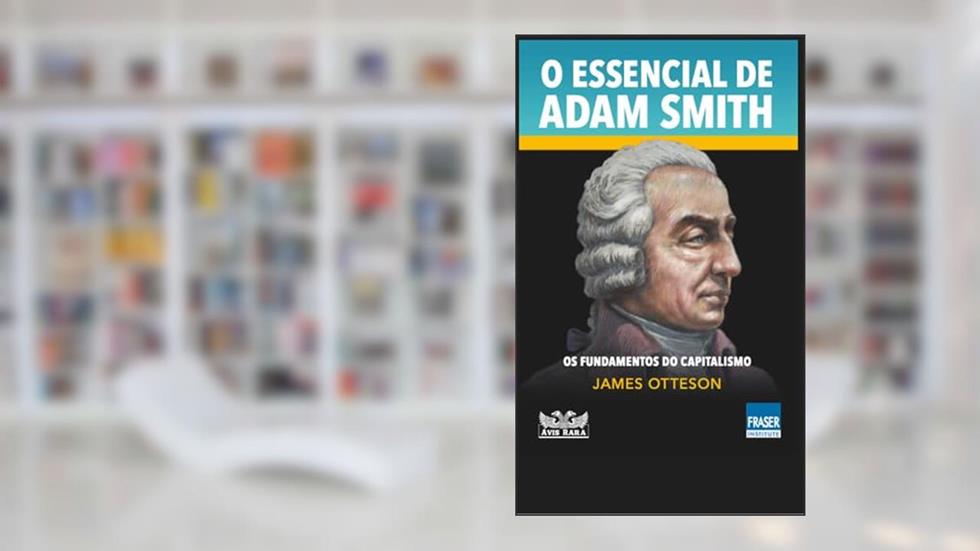 O essencial de Adam Smith - Os fundamentos do capitalismo: Os fundamentos do capitalismo, do autor James Otteson