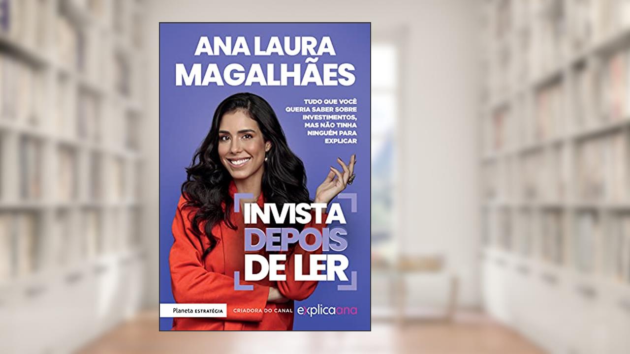 Invista depois de ler: Tudo que você queria saber sobre investimentos, mas não tinha ninguém para explicar, do autor Ana Laura Magalhães