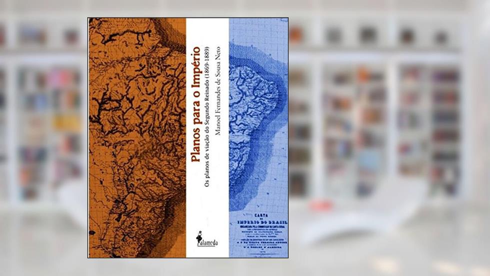 Planos Para o Império: os Planos de Viação do Segundo Reinado (1869-1889), do autor Manoel Fernandes de Sousa Neto