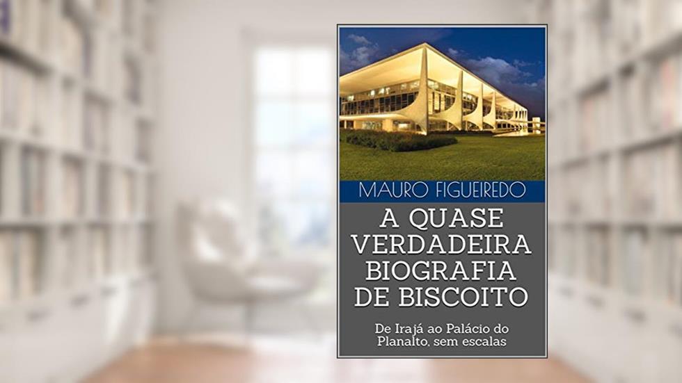 A QUASE VERDADEIRA BIOGRAFIA DE BISCOITO: De Irajá ao Palácio do Planalto, sem escalas, do autor MAURO FIGUEIREDO
