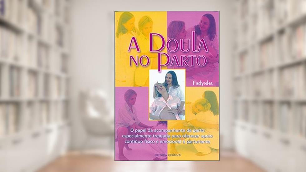 A Doula no Parto: O Papel da Acompanhante de Parto Especialmente Treinada Para Oferecer Apoio Contínuo Físico e Emocional à Parturiente, do autor Fadynha