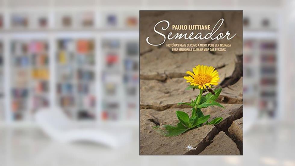 Semeador: Histórias reais de como a mente pode ser treinada para melhoria e cura na vida das pessoas, do autor PAULO LUTTIANE LIMA