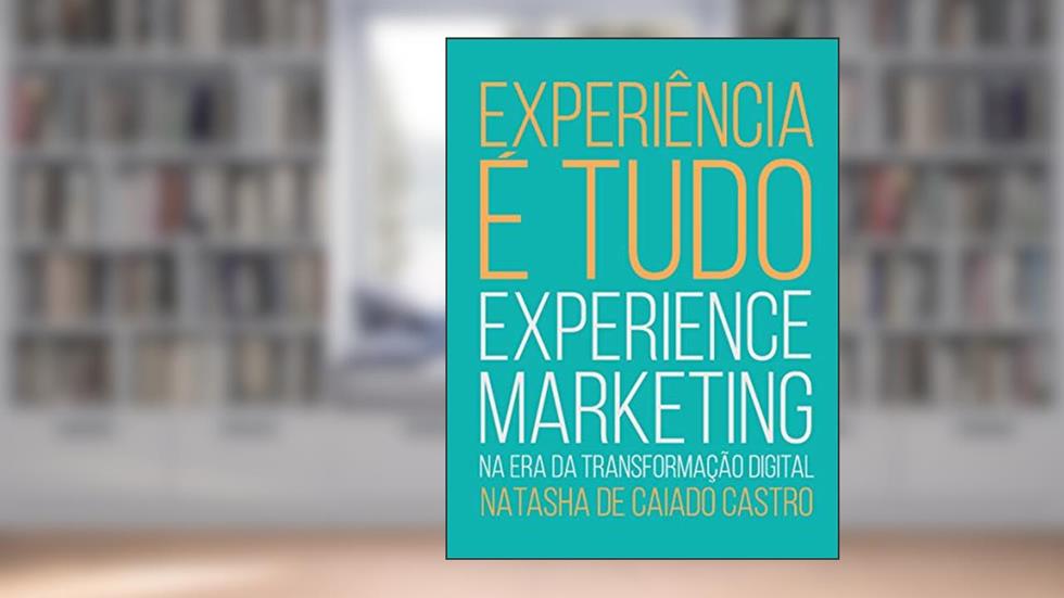 EXPERIÊNCIA É TUDO: Uma viagem pelo mundo do marketing de experiência, que começa na alma humana e termina bem além das marcas, do autor Natasha de Caiado Castro