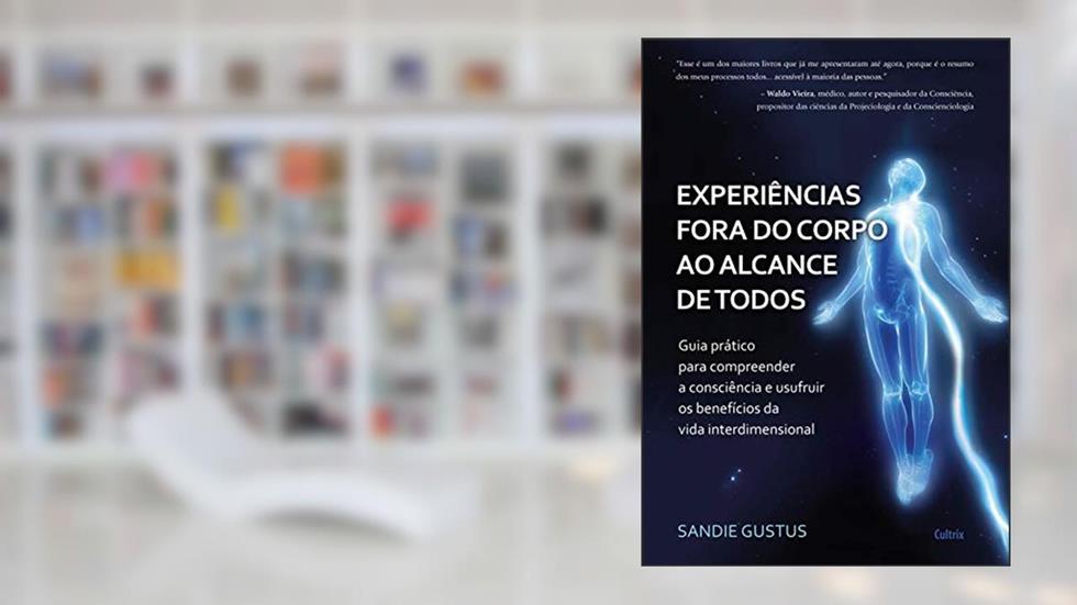 Experiências Fora do Corpo ao Alcance de Todos: Guia Prático Para Compreender a Consciência e Usufruir os Benefícios da Vida Interdimensional, do autor Sandie Gustus