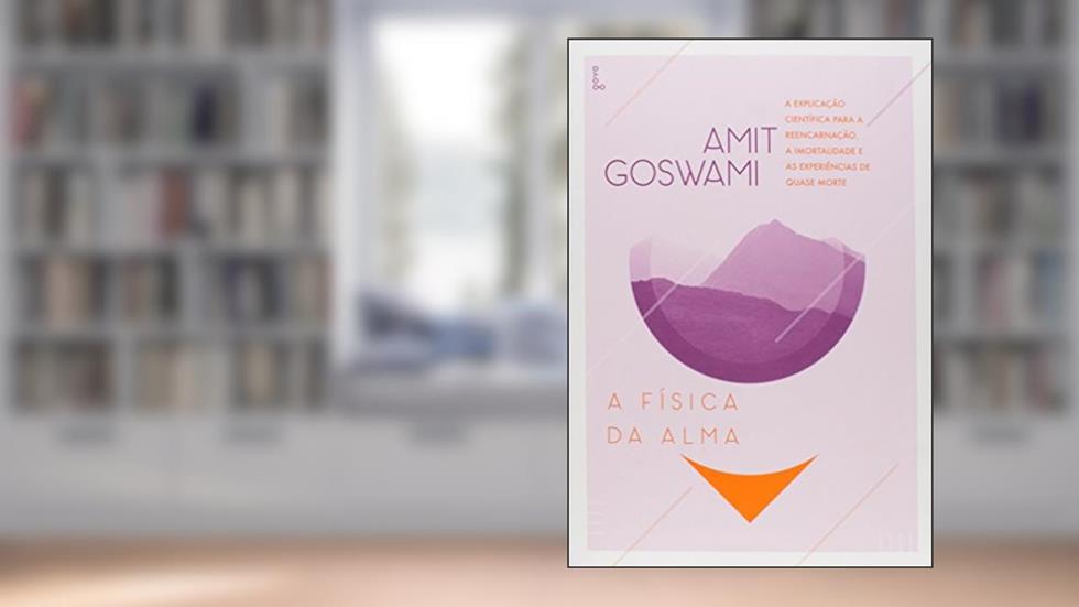 A Física da Alma: A Explicação Científica para a Reencarnação, a Imortalidade e as Experiências de Quase Morte, do autor Amit Goswami