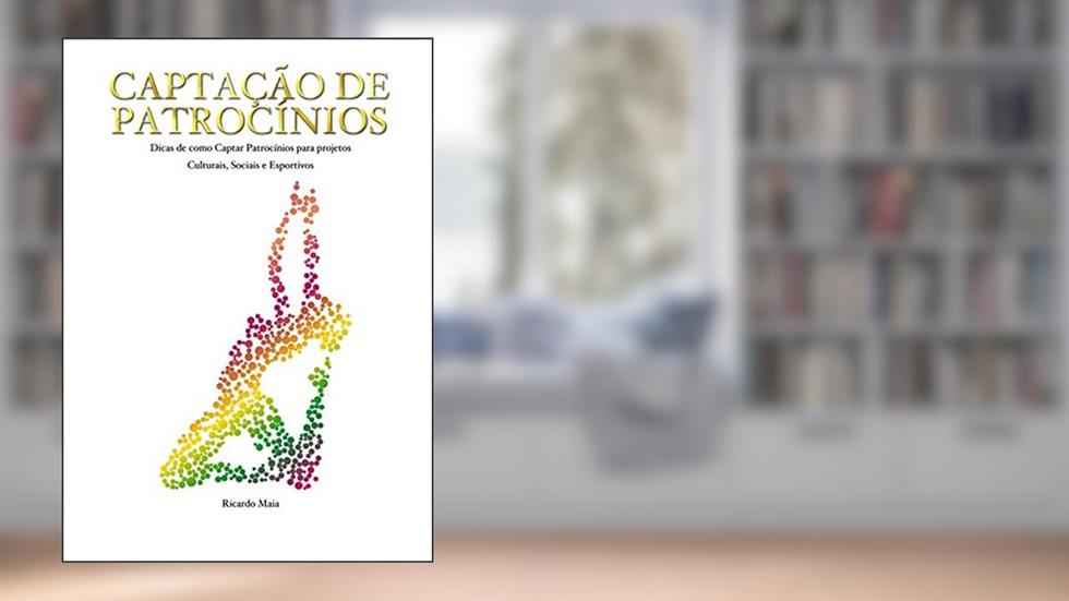 Captação de Patrocínios: Dicas de Como Captar Patrocínios para Projetos Culturais, Sociais e Esportivos, do autor Ricardo Maia