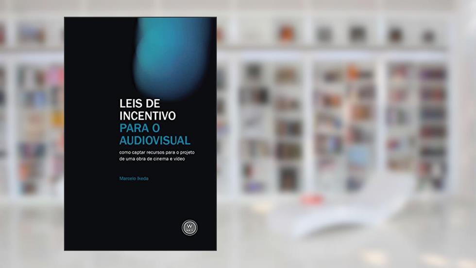 Leis de incentivo para o audiovisual: como captar recursos para o projeto de uma obra de cinema e vídeo, do autor Marcelo Ikeda