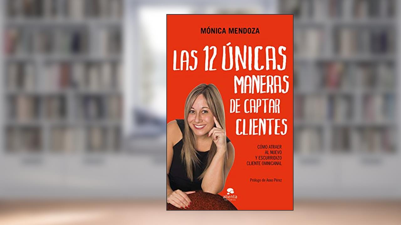 Las 12 únicas maneras de captar clientes: Cómo atraer al nuevo y escurridizo cliente omnicanal, do autor Mónica Mendoza Castillo