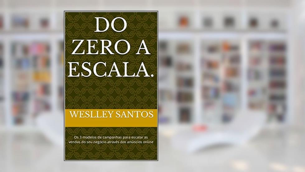 Do zero a escala.: Os 3 modelos de campanhas para escalar as vendas do seu negócio através dos anúncios online, do autor WESLLEY SANTOS