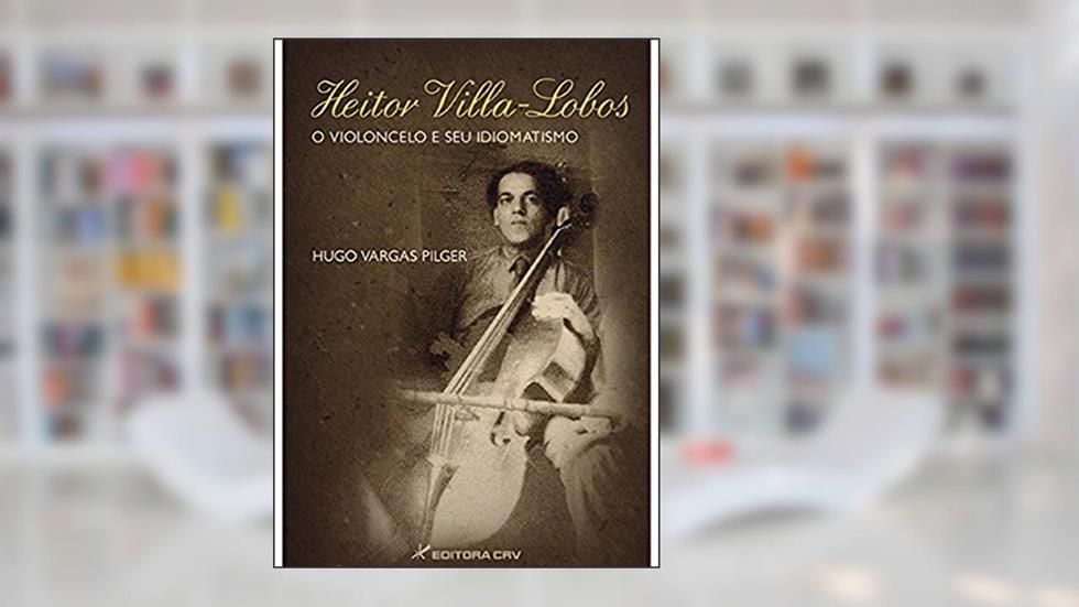 Heitor villa-lobos o violoncelo e seu idiomatismo, do autor Hugo Vargas Pilger