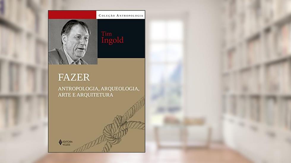 Fazer: Antropologia, arqueologia, arte e arquitetura, do autor Tim Ingold